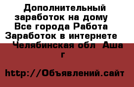 Дополнительный заработок на дому - Все города Работа » Заработок в интернете   . Челябинская обл.,Аша г.